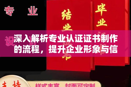 介休深入解析专业认证证书制作的流程，提升企业形象与信任度