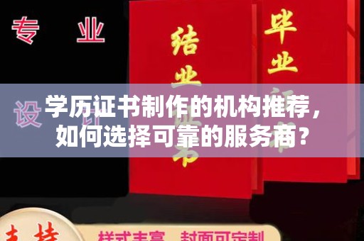 介休学历证书制作的机构推荐，如何选择可靠的服务商？