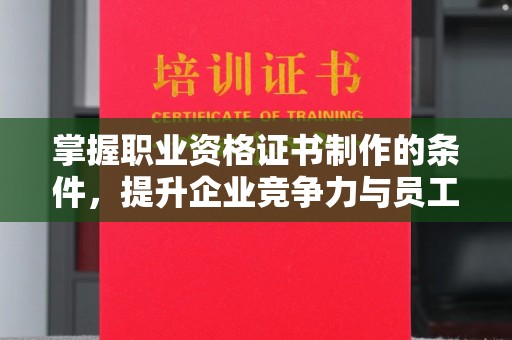 介休掌握职业资格证书制作的条件，提升企业竞争力与员工专业素养