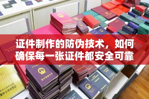 介休证件制作的防伪技术，如何确保每一张证件都安全可靠