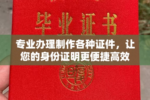 介休专业办理制作各种证件，让您的身份证明更便捷高效