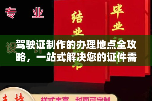 介休驾驶证制作的办理地点全攻略，一站式解决您的证件需求