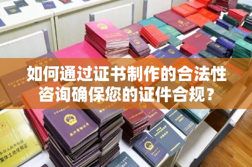 介休如何通过证书制作的合法性咨询确保您的证件合规？