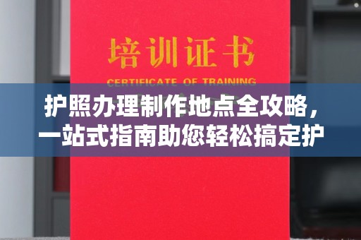介休护照办理制作地点全攻略，一站式指南助您轻松搞定护照