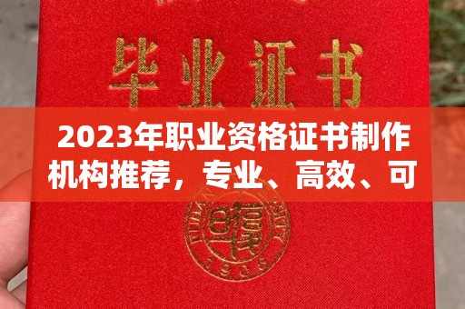 介休2023年职业资格证书制作机构推荐，专业、高效、可靠的选择指南